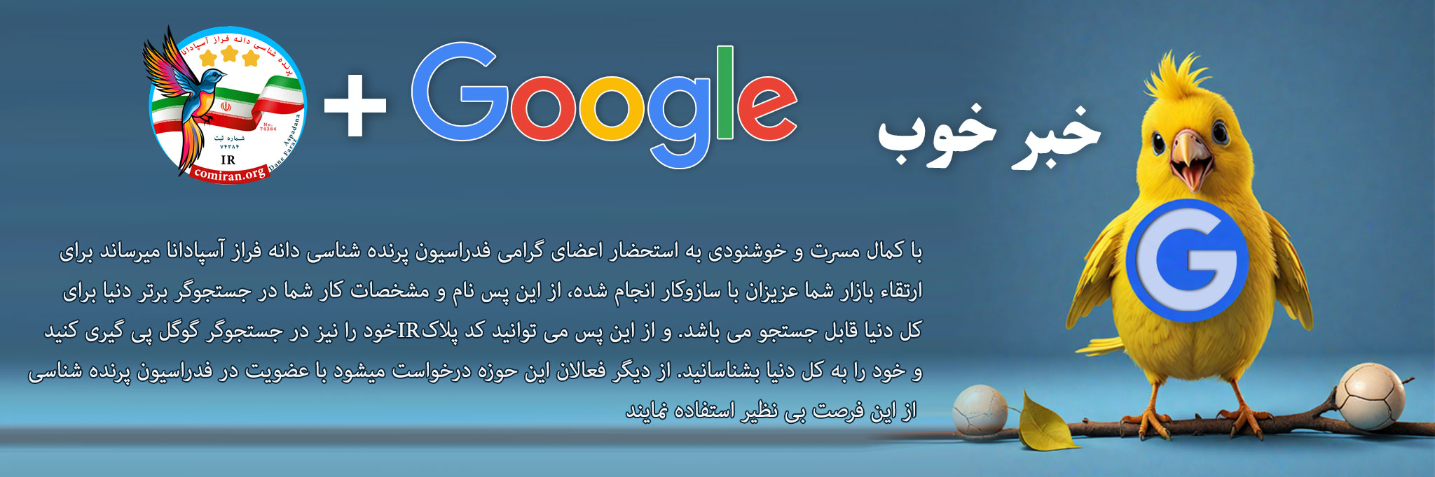 با کمال مسرت و خوشنودی به استحضار اعضای گرامی فدراسیون پرنده شناسی دانه فراز میرساند برای ارتقاء بازار شما عزیزان با سازوکار انجام شده، از این پس نام و مشخصات کار شما در جستجوگر برتر دنیا برای کل دنیا قابل جستجو می باشد. و از این پس می توانید کد پلاک خود را نیز در جستجوگر گوگل پی گیری کنید و خود را به کل دنیا بشناسانید از دیگر فعالان این حوزه درخواست میشود با عضویت در فدراسیون پرنده شناسی از این فرصت بی نظیر استفاده نمایند فدراسیون پرنده شناسی انجمن پرنده شناسی فدراسیون پرندگان زینتی ایران